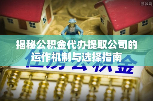 若羌揭秘公积金代办提取公司的运作机制与选择指南