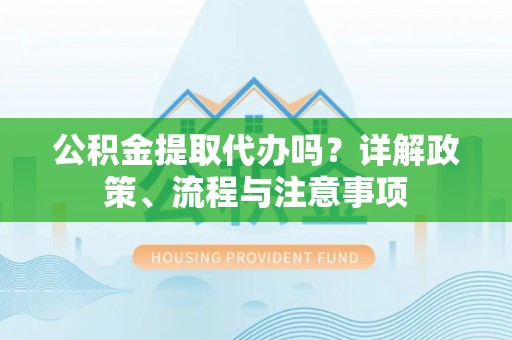 若羌公积金提取代办吗？详解政策、流程与注意事项