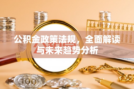 若羌公积金政策法规，全面解读与未来趋势分析