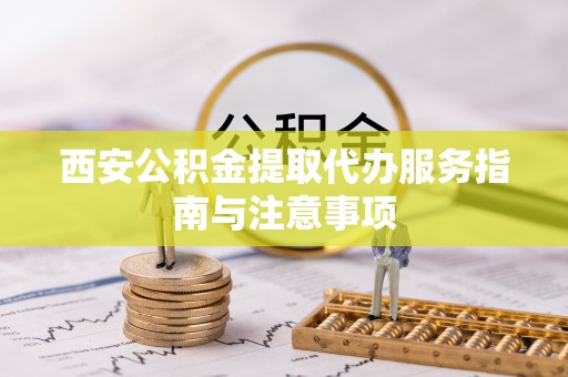 若羌西安公积金提取代办服务指南与注意事项