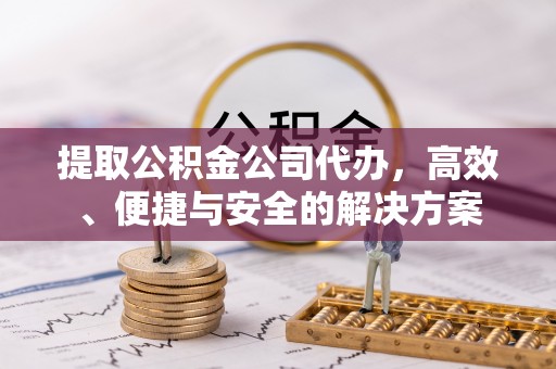 若羌提取公积金公司代办，高效、便捷与安全的解决方案