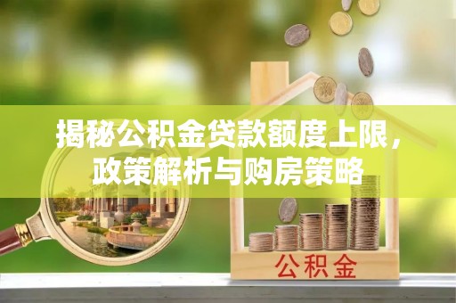 若羌揭秘公积金贷款额度上限，政策解析与购房策略