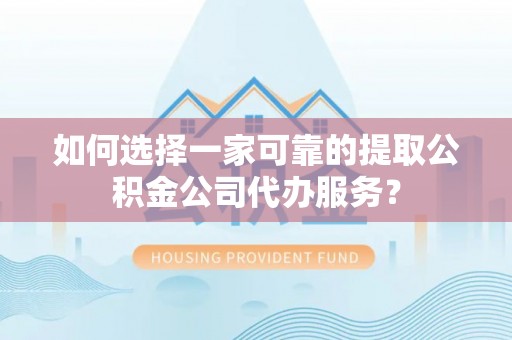 若羌如何选择一家可靠的提取公积金公司代办服务？