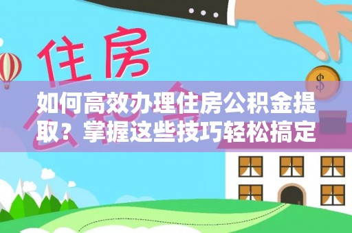 若羌如何高效办理住房公积金提取？掌握这些技巧轻松搞定