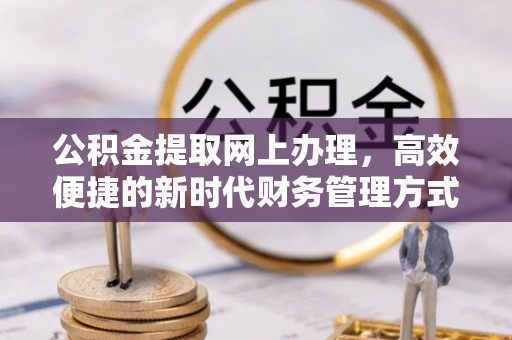 若羌公积金提取网上办理，高效便捷的新时代财务管理方式
