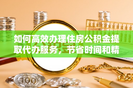 若羌如何高效办理住房公积金提取代办服务，节省时间和精力