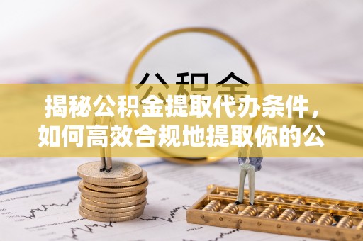 若羌揭秘公积金提取代办条件，如何高效合规地提取你的公积金