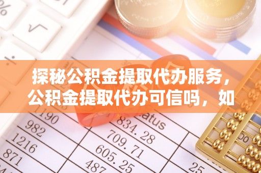 若羌探秘公积金提取代办服务，公积金提取代办可信吗，如何选择可靠平台？
