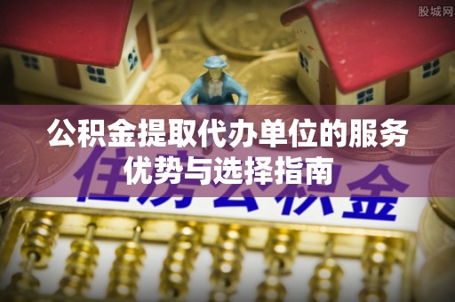 若羌公积金提取代办单位的服务优势与选择指南