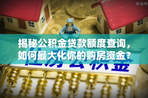 若羌揭秘公积金贷款额度查询，如何最大化你的购房资金？