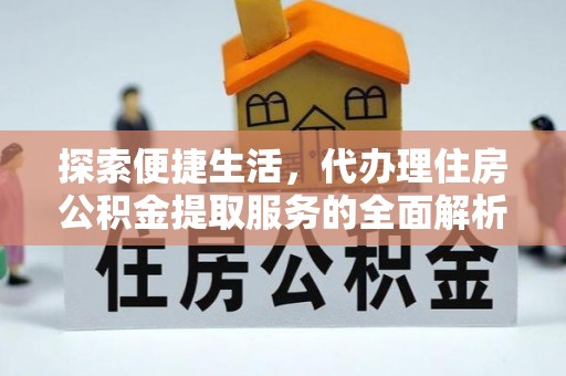 若羌探索便捷生活，代办理住房公积金提取服务的全面解析