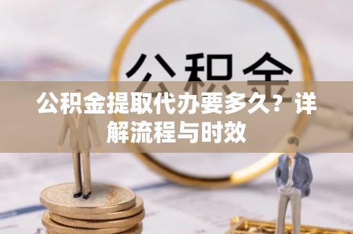 若羌公积金提取代办要多久？详解流程与时效