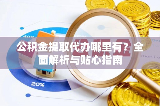 若羌公积金提取代办哪里有？全面解析与贴心指南
