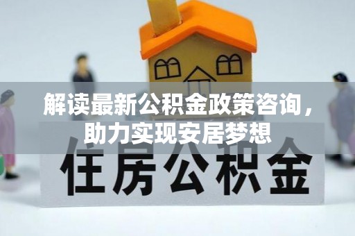若羌解读最新公积金政策咨询，助力实现安居梦想