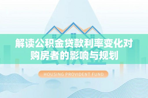 若羌解读公积金贷款利率变化对购房者的影响与规划