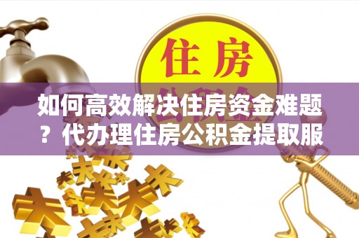 若羌如何高效解决住房资金难题？代办理住房公积金提取服务助您轻松应对