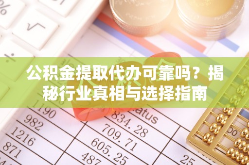 若羌公积金提取代办可靠吗？揭秘行业真相与选择指南