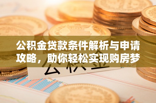 若羌公积金贷款条件解析与申请攻略，助你轻松实现购房梦想