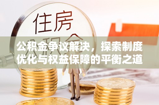若羌公积金争议解决，探索制度优化与权益保障的平衡之道