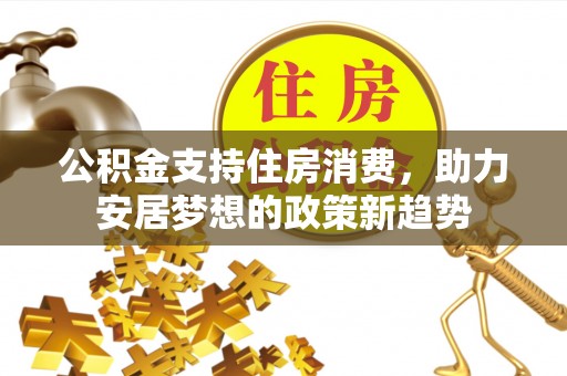 若羌公积金支持住房消费，助力安居梦想的政策新趋势