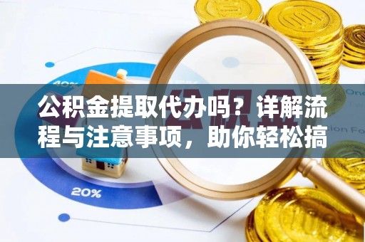 若羌公积金提取代办吗？详解流程与注意事项，助你轻松搞定！