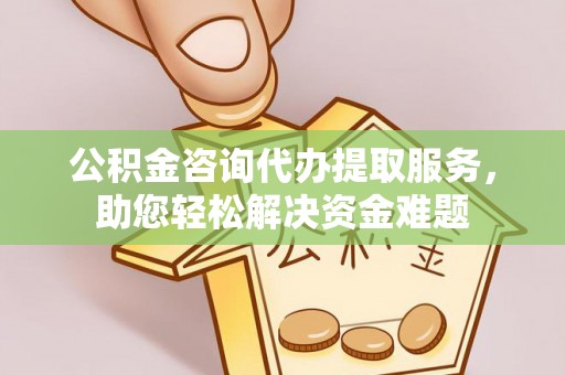 若羌公积金咨询代办提取服务，助您轻松解决资金难题