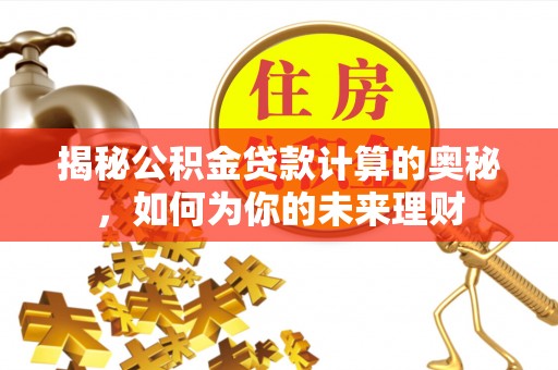 若羌揭秘公积金贷款计算的奥秘，如何为你的未来理财