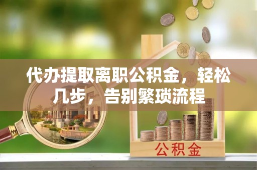 若羌代办提取离职公积金，轻松几步，告别繁琐流程