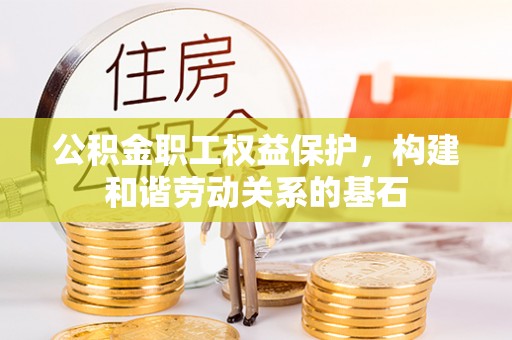 若羌公积金职工权益保护，构建和谐劳动关系的基石