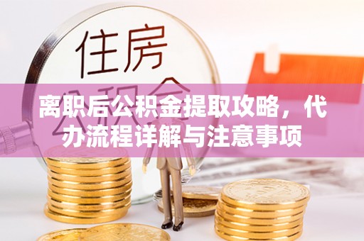 若羌离职后公积金提取攻略，代办流程详解与注意事项