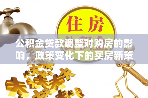 若羌公积金贷款调整对购房的影响，政策变化下的买房新策略
