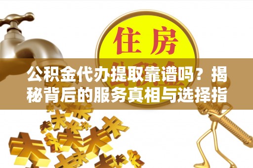 若羌公积金代办提取靠谱吗？揭秘背后的服务真相与选择指南
