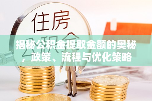若羌揭秘公积金提取金额的奥秘，政策、流程与优化策略