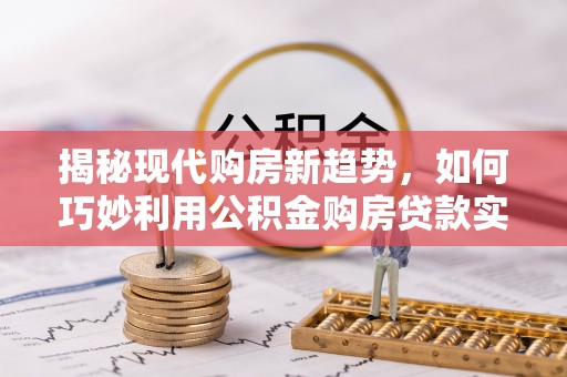 若羌揭秘现代购房新趋势，如何巧妙利用公积金购房贷款实现梦想家园