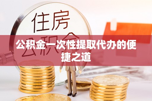 若羌公积金一次性提取代办的便捷之道