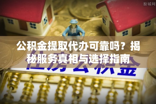 若羌公积金提取代办可靠吗？揭秘服务真相与选择指南
