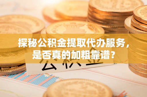 若羌探秘公积金提取代办服务，是否真的加粗靠谱？
