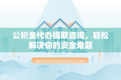 若羌公积金代办提取咨询，轻松解决你的资金难题