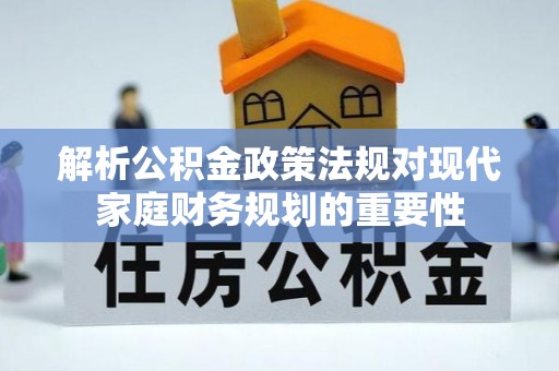 若羌解析公积金政策法规对现代家庭财务规划的重要性