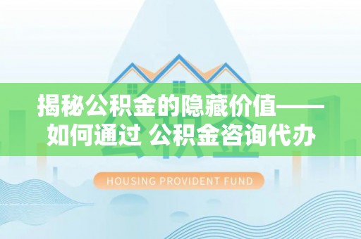 若羌揭秘公积金的隐藏价值——如何通过 公积金咨询代办提取 优化财富管理