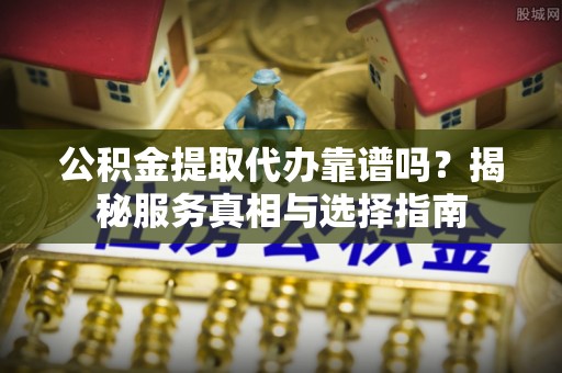 若羌公积金提取代办靠谱吗？揭秘服务真相与选择指南