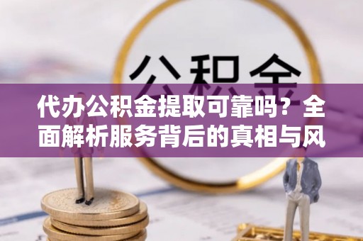若羌代办公积金提取可靠吗？全面解析服务背后的真相与风险