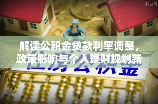 若羌解读公积金贷款利率调整，政策影响与个人理财规划新思路