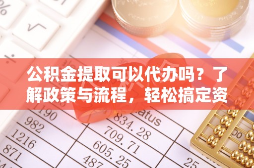 若羌公积金提取可以代办吗？了解政策与流程，轻松搞定资金提取