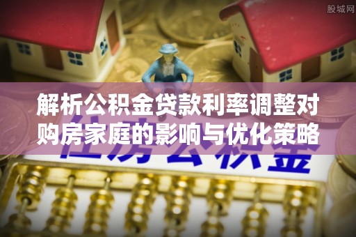 若羌解析公积金贷款利率调整对购房家庭的影响与优化策略