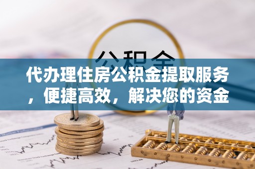若羌代办理住房公积金提取服务，便捷高效，解决您的资金需求