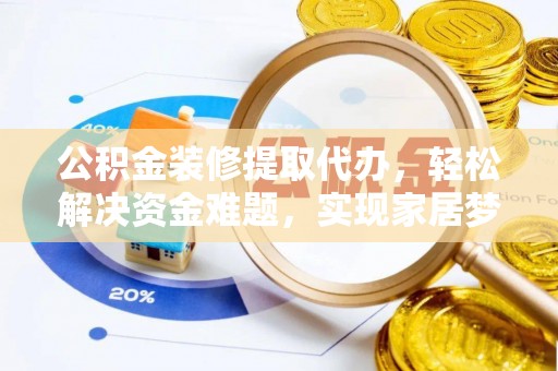 若羌公积金装修提取代办，轻松解决资金难题，实现家居梦想