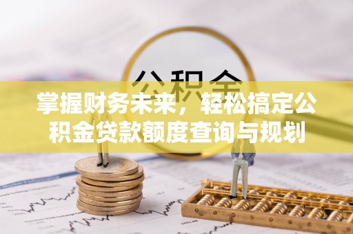 若羌掌握财务未来，轻松搞定公积金贷款额度查询与规划