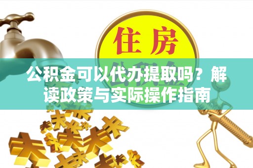 若羌公积金可以代办提取吗？解读政策与实际操作指南