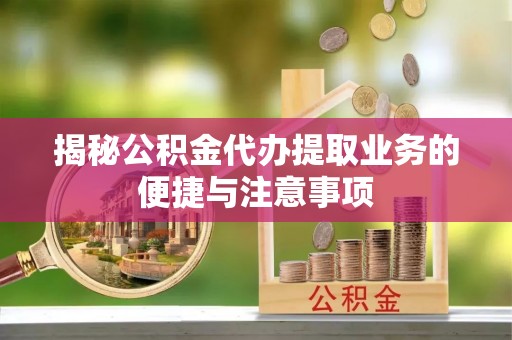 若羌揭秘公积金代办提取业务的便捷与注意事项